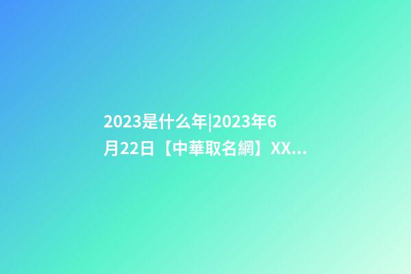 2023是什么年|2023年6月22日【中華取名網】XXX教育培訓中心簽約-第1張-公司起名-玄機派